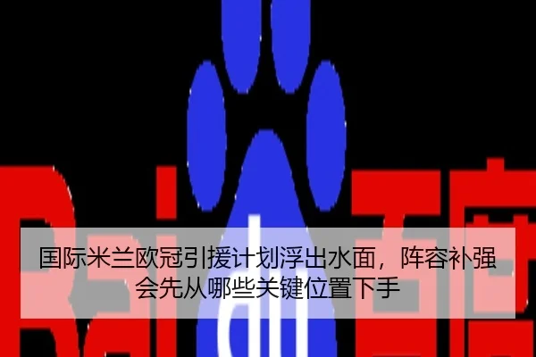 国际米兰欧冠引援计划浮出水面，阵容补强会先从哪些关键位置下手