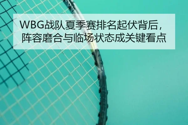 WBG战队夏季赛排名起伏背后，阵容磨合与临场状态成关键看点